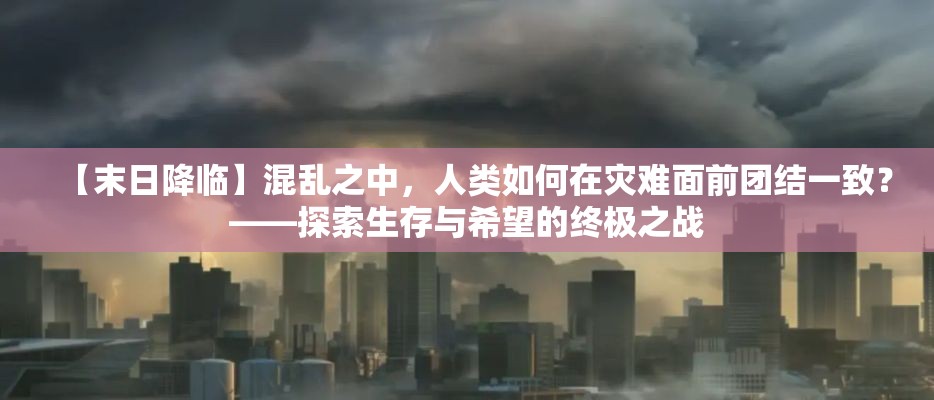 【末日降临】混乱之中，人类如何在灾难面前团结一致？——探索生存与希望的终极之战